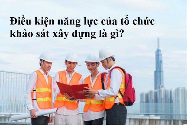 Điều kiện năng lực tổ chức khảo sát xây dựng